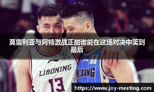 莫雷利亚与阿特激战正酣谁能在这场对决中笑到最后